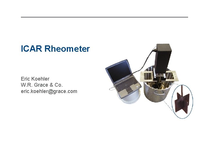 ICAR Rheometer Eric Koehler W. R. Grace & Co. eric. koehler@grace. com ICAR Rheometer Eric Koehler W. R. Grace & Co. eric. koehler@grace. com