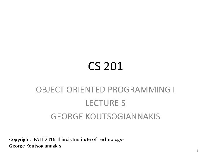 CS 201 OBJECT ORIENTED PROGRAMMING I LECTURE 5 GEORGE KOUTSOGIANNAKIS Copyright: FALL 2016 Illinois