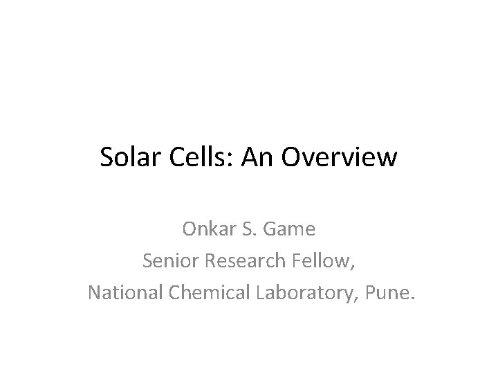 Solar Cells: An Overview Onkar S. Game Senior Research Fellow, National Chemical Laboratory, Pune.