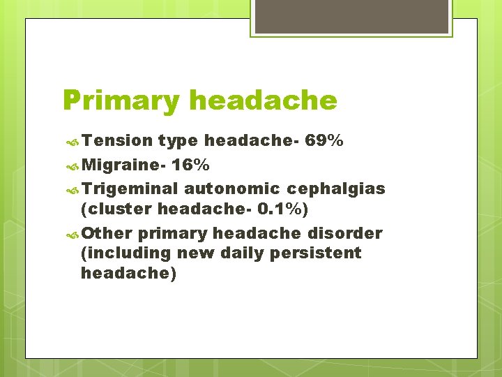 Primary headache Tension type headache- 69% Migraine- 16% Trigeminal autonomic cephalgias (cluster headache- 0.