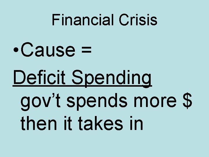 Financial Crisis • Cause = Deficit Spending gov’t spends more $ then it takes