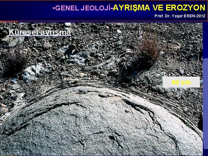  • GENEL JEOLOJİ-AYRIŞMA VE EROZYON Prof. Dr. Yaşar EREN-2012 Küresel ayrışma 40 cm