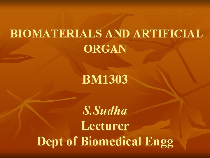 BIOMATERIALS AND ARTIFICIAL ORGAN BM 1303 S. Sudha Lecturer Dept of Biomedical Engg 