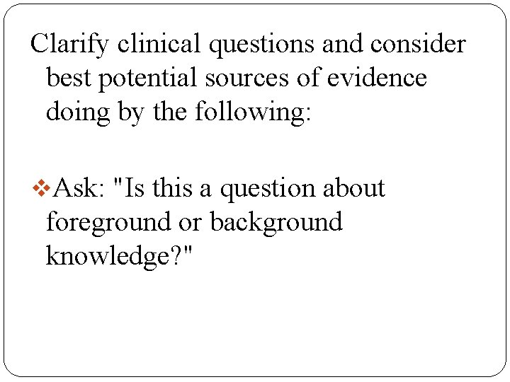 Clarify clinical questions and consider best potential sources of evidence doing by the following: