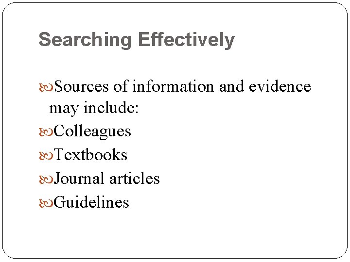 Searching Effectively Sources of information and evidence may include: Colleagues Textbooks Journal articles Guidelines