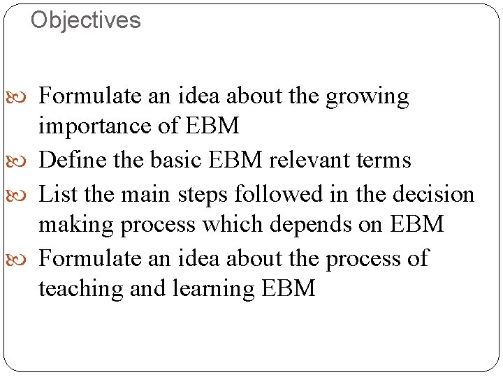 Objectives Formulate an idea about the growing importance of EBM Define the basic EBM