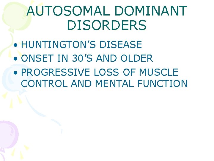 AUTOSOMAL DOMINANT DISORDERS • HUNTINGTON’S DISEASE • ONSET IN 30’S AND OLDER • PROGRESSIVE