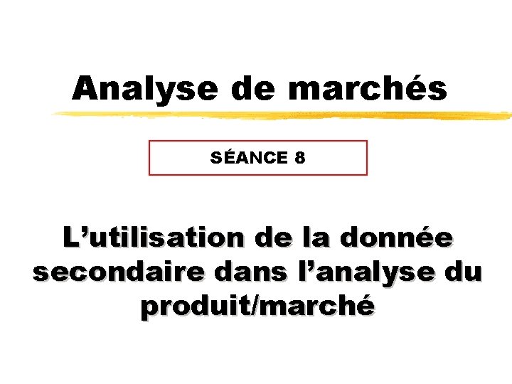 Analyse de marchés SÉANCE 8 L’utilisation de la donnée secondaire dans l’analyse du produit/marché