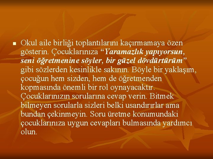 n Okul aile birliği toplantılarını kaçırmamaya özen gösterin. Çocuklarınıza “Yaramazlık yapıyorsun, seni öğretmenine söyler,