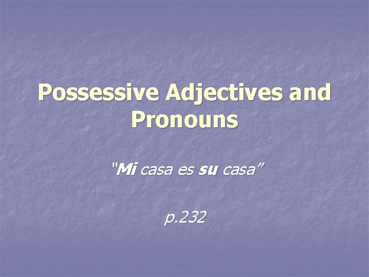 Possessive Adjectives and Pronouns “Mi casa es su casa” p. 232 