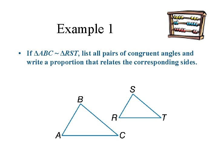 Example 1 • If ΔABC ~ ΔRST, list all pairs of congruent angles and