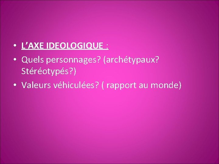  • L’AXE IDEOLOGIQUE : • Quels personnages? (archétypaux? Stéréotypés? ) • Valeurs véhiculées?