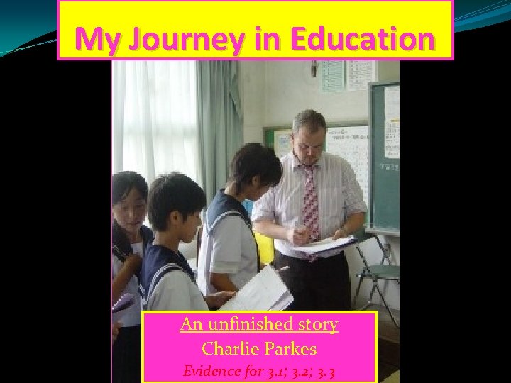 My Journey in Education An unfinished story Charlie Parkes Evidence for 3. 1; 3.