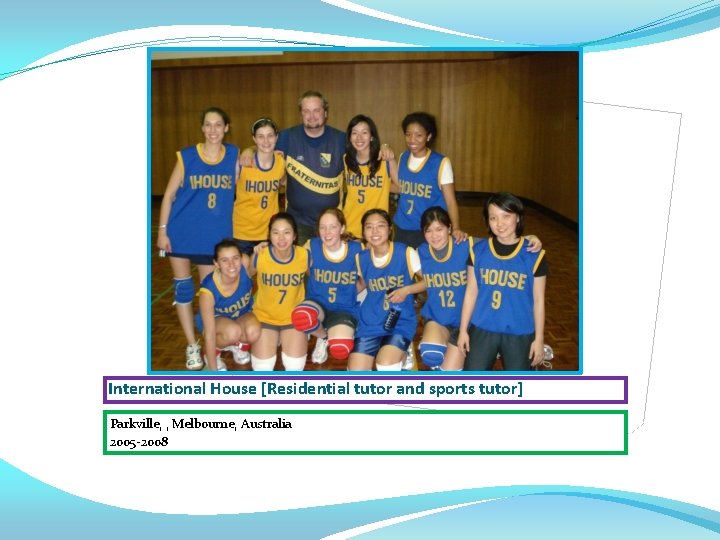 International House [Residential tutor and sports tutor] Parkville, , Melbourne, Australia 2005 -2008 
