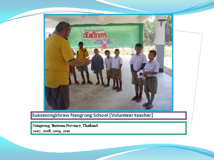 Suksasongkhraw Nangrong School [Volunteer teacher] Nangrong, Buriram Province, Thailand 2007, 2008, 2009, 2010 