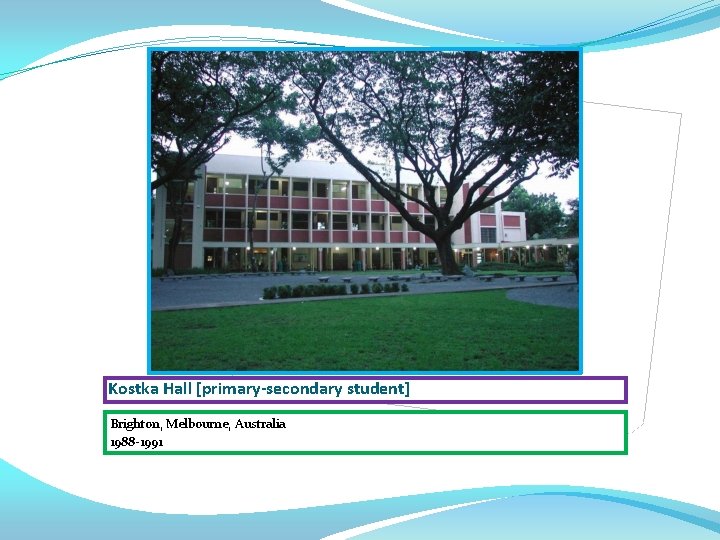 Kostka Hall [primary-secondary student] Brighton, Melbourne, Australia 1988 -1991 