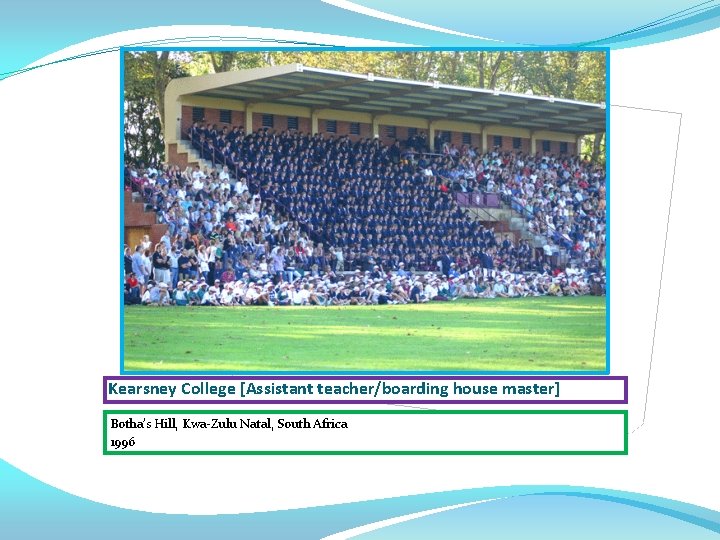 Kearsney College [Assistant teacher/boarding house master] Botha’s Hill, Kwa-Zulu Natal, South Africa 1996 