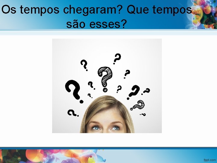 Os tempos chegaram? Que tempos são esses? 