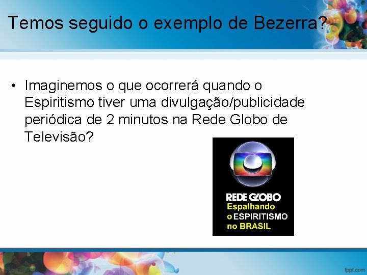 Temos seguido o exemplo de Bezerra? • Imaginemos o que ocorrerá quando o Espiritismo