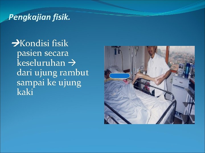 Pengkajian fisik. Kondisi fisik pasien secara keseluruhan dari ujung rambut sampai ke ujung kaki