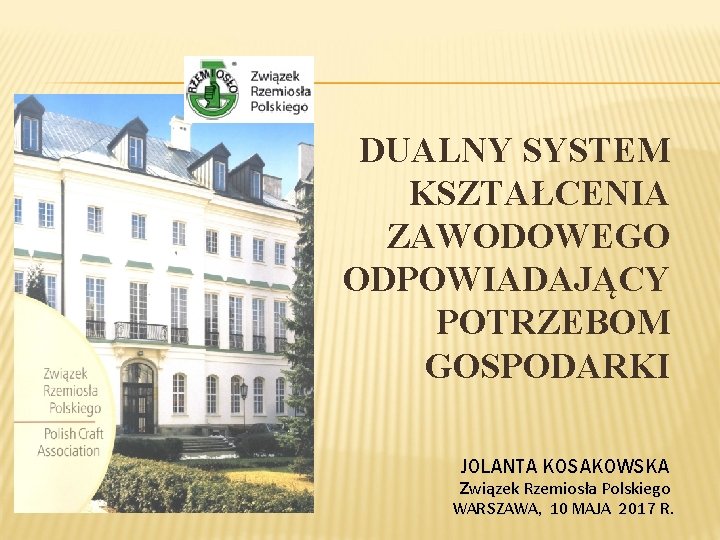 DUALNY SYSTEM KSZTAŁCENIA ZAWODOWEGO ODPOWIADAJĄCY POTRZEBOM GOSPODARKI JOLANTA KOSAKOWSKA Związek Rzemiosła Polskiego WARSZAWA, 10