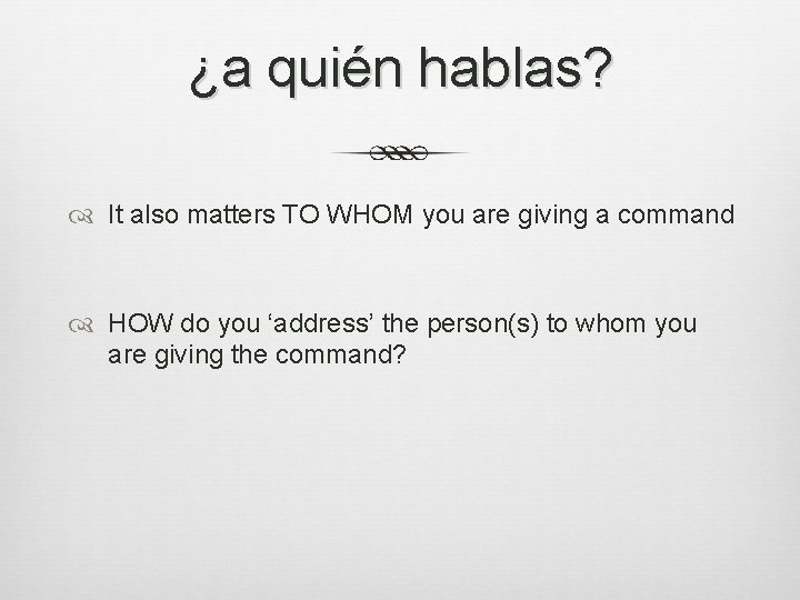 ¿a quién hablas? It also matters TO WHOM you are giving a command HOW