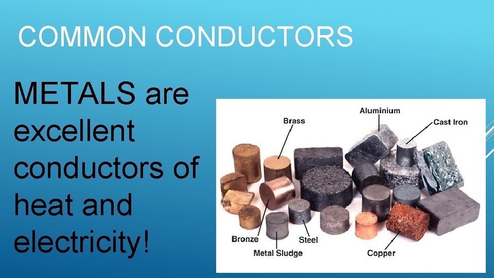 COMMON CONDUCTORS METALS are excellent conductors of heat and electricity! 