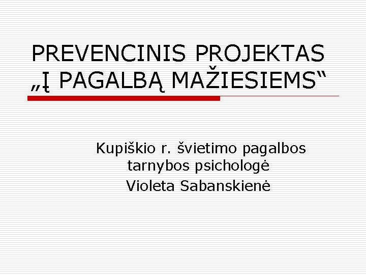 PREVENCINIS PROJEKTAS „Į PAGALBĄ MAŽIESIEMS“ Kupiškio r. švietimo pagalbos tarnybos psichologė Violeta Sabanskienė 