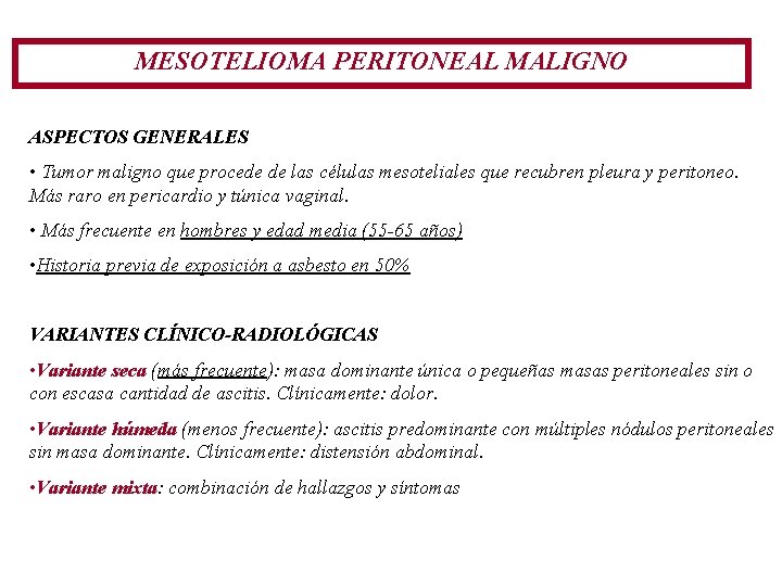 MESOTELIOMA PERITONEAL MALIGNO ASPECTOS GENERALES • Tumor maligno que procede de las células mesoteliales MESOTELIOMA PERITONEAL MALIGNO ASPECTOS GENERALES • Tumor maligno que procede de las células mesoteliales