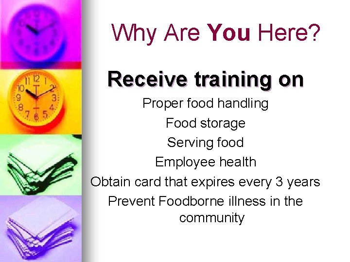 Why Are You Here? Receive training on Proper food handling Food storage Serving food