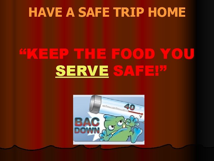 HAVE A SAFE TRIP HOME “KEEP THE FOOD YOU SERVE SAFE!” 