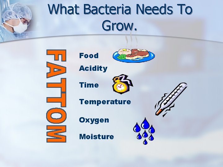 What Bacteria Needs To Grow. Food Acidity Time Temperature Oxygen Moisture 