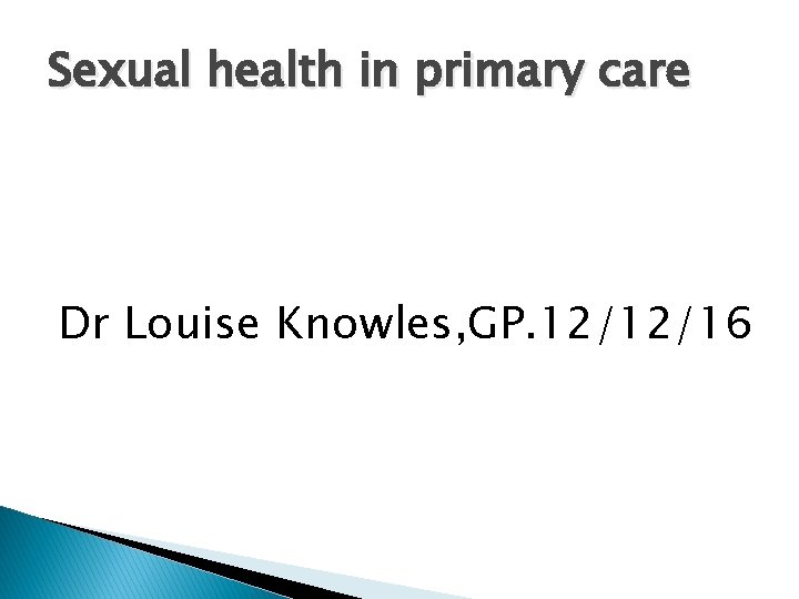 Sexual health in primary care Dr Louise Knowles, GP. 12/12/16 