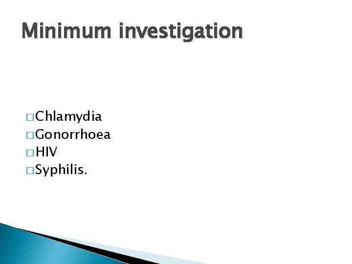Minimum investigation � Chlamydia � Gonorrhoea � HIV � Syphilis. 