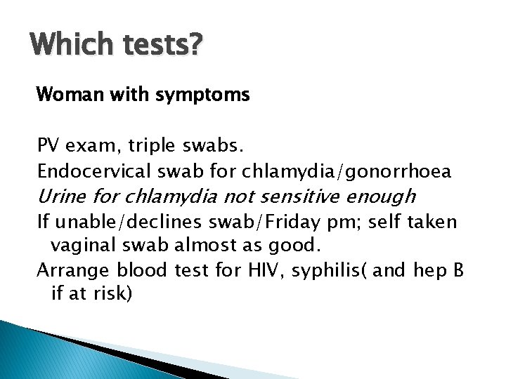 Which tests? Woman with symptoms PV exam, triple swabs. Endocervical swab for chlamydia/gonorrhoea Urine