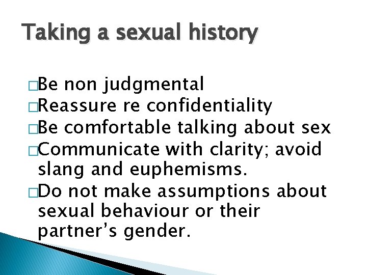 Taking a sexual history �Be non judgmental �Reassure re confidentiality �Be comfortable talking about