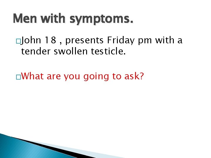 Men with symptoms. �John 18 , presents Friday pm with a tender swollen testicle.