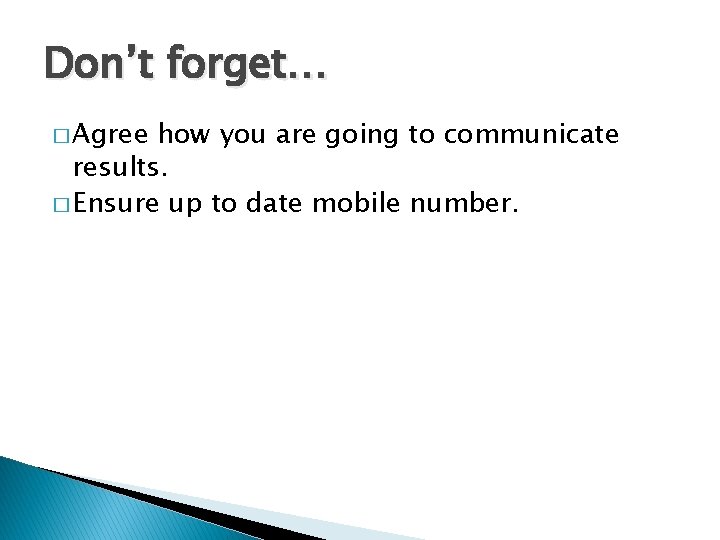Don’t forget… � Agree how you are going to communicate results. � Ensure up