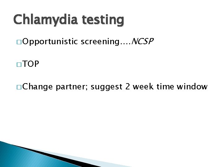 Chlamydia testing � Opportunistic screening…. NCSP � TOP � Change partner; suggest 2 week