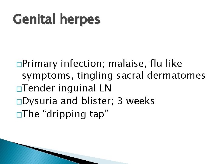 Genital herpes �Primary infection; malaise, flu like symptoms, tingling sacral dermatomes �Tender inguinal LN