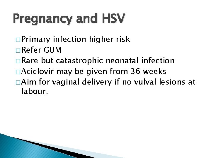 Pregnancy and HSV � Primary infection higher risk � Refer GUM � Rare but