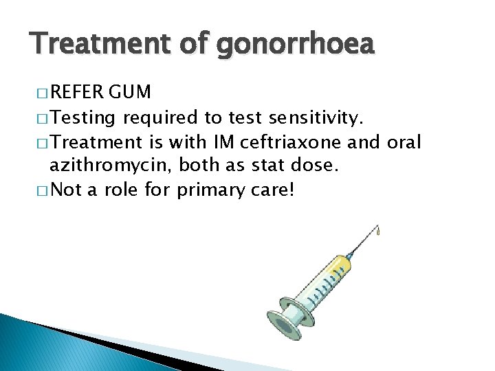 Treatment of gonorrhoea � REFER GUM � Testing required to test sensitivity. � Treatment