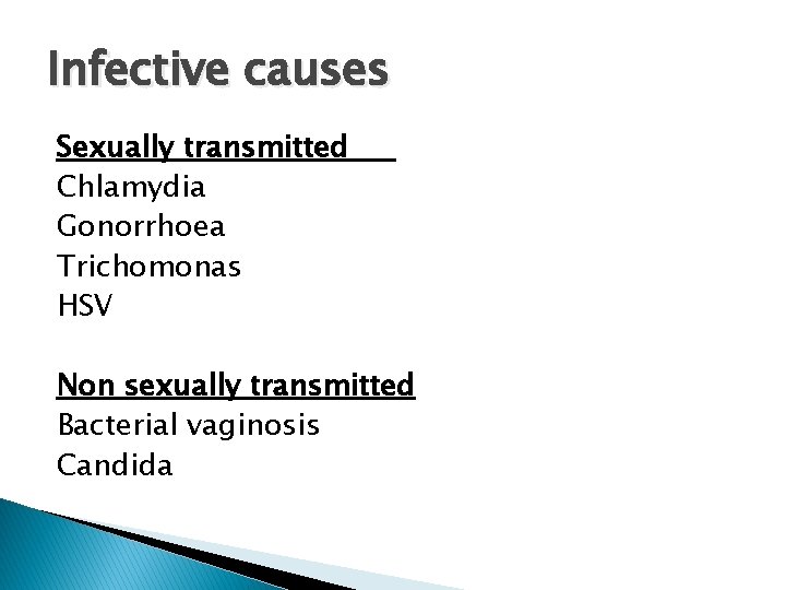 Infective causes Sexually transmitted Chlamydia Gonorrhoea Trichomonas HSV Non sexually transmitted Bacterial vaginosis Candida