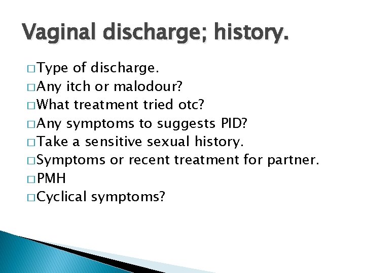 Vaginal discharge; history. � Type of discharge. � Any itch or malodour? � What