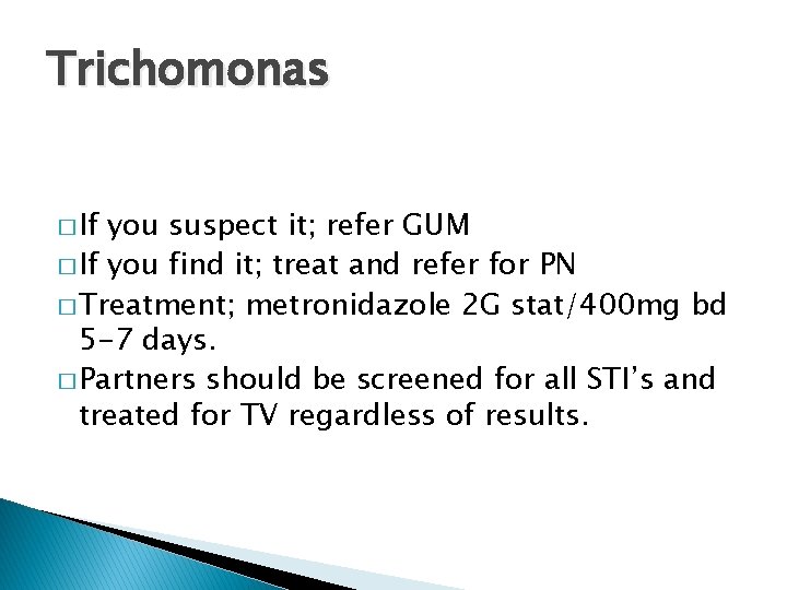Trichomonas � If you suspect it; refer GUM � If you find it; treat