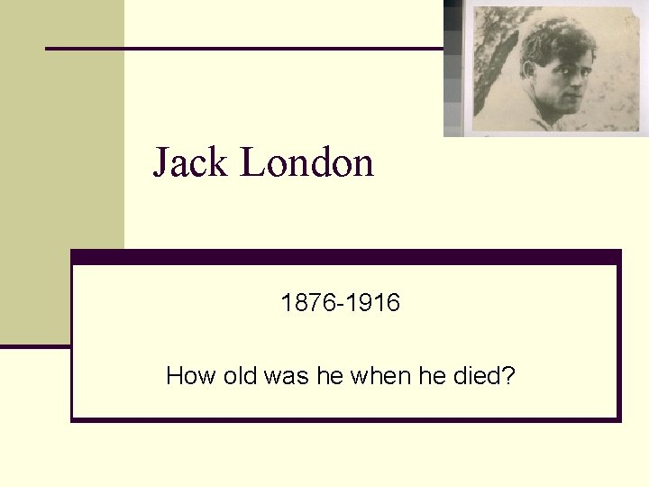 Jack London 1876 -1916 How old was he when he died? 