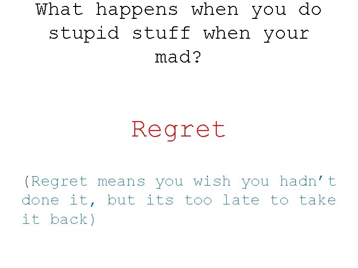 What happens when you do stupid stuff when your mad? Regret (Regret means you