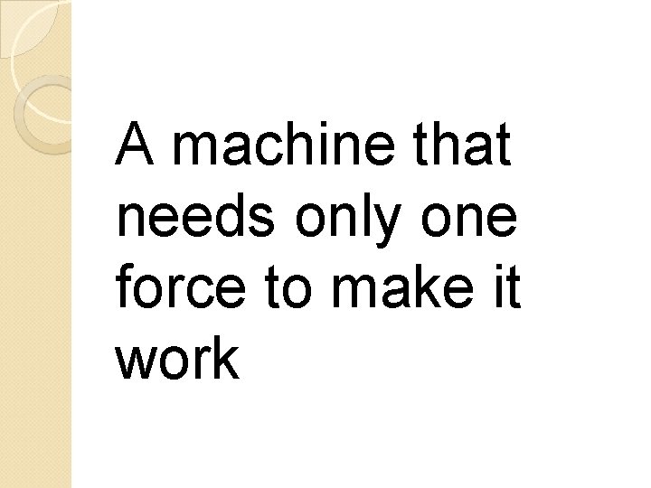 A machine that needs only one force to make it work 