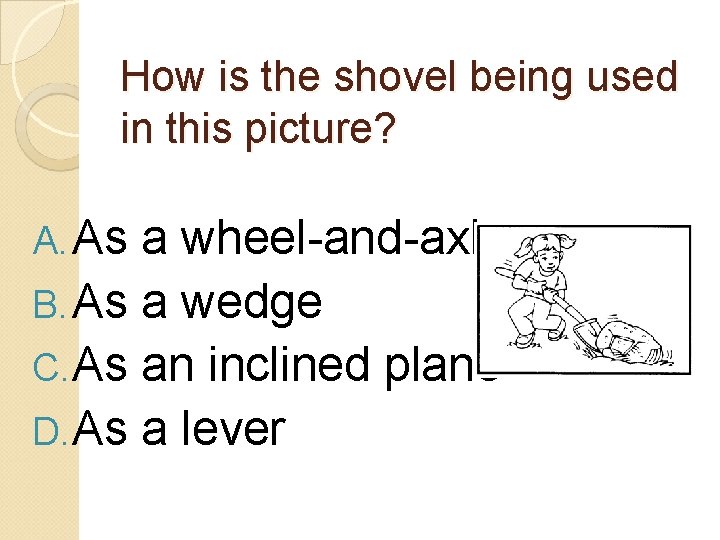 How is the shovel being used in this picture? A. As a wheel-and-axle B.