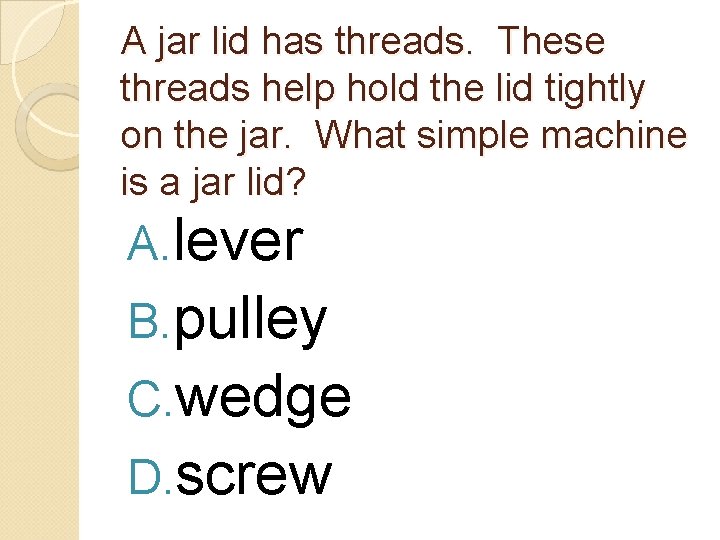 A jar lid has threads. These threads help hold the lid tightly on the